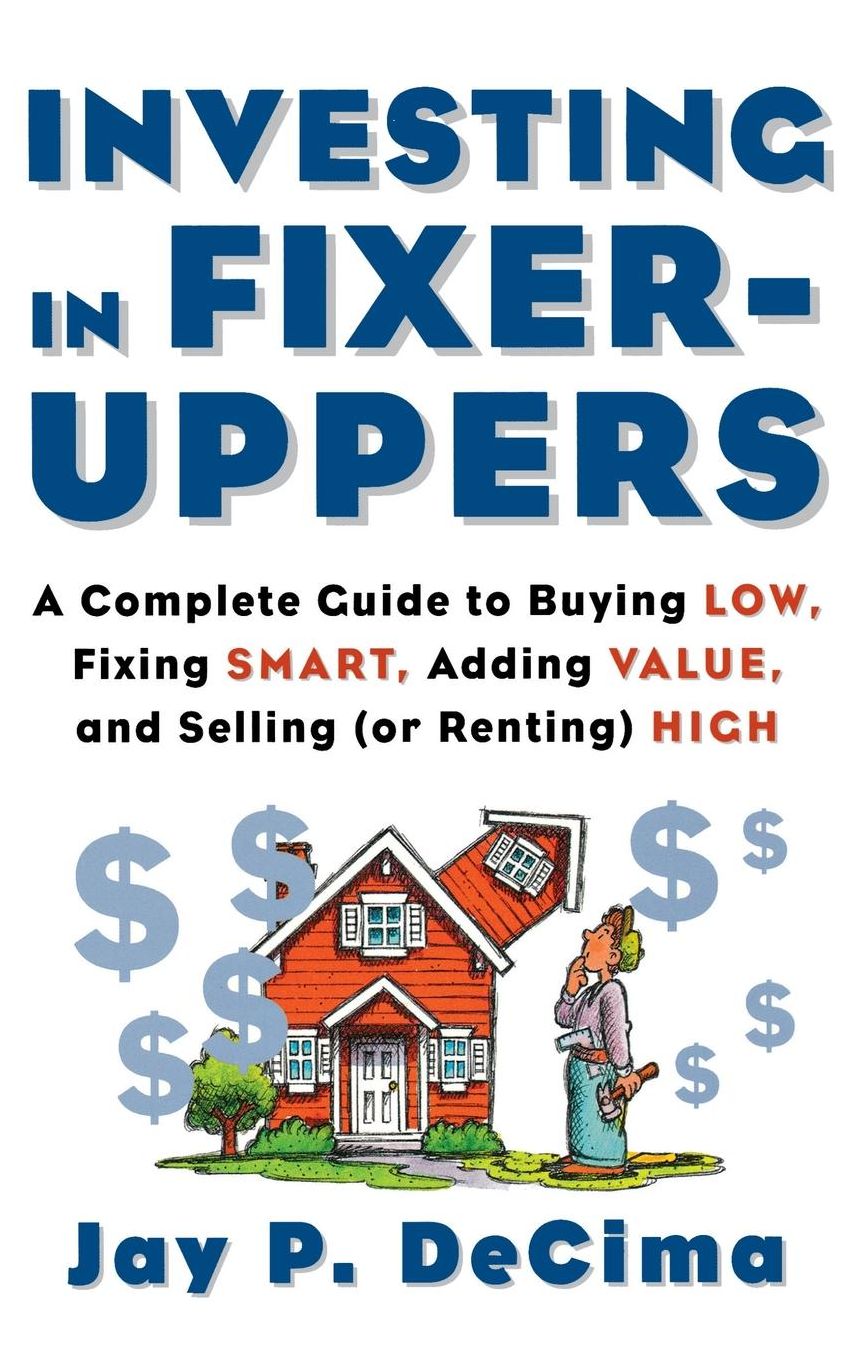 Investing in Fixer-Uppers: A Complete Guide to Buying Low, Fixing Smart, Adding Value, a Complete Guide to Buying Low, Fixing Smart, Adding Value