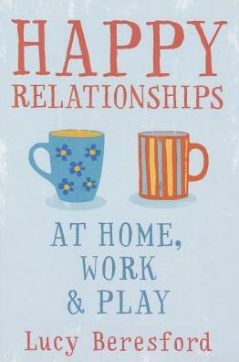 Happy Relationships at Home, Work & Play. by Lucy Beresford