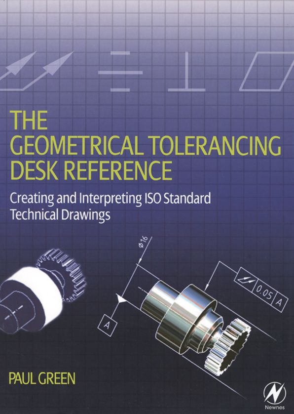 The Geometrical Tolerancing Desk Reference: Creating and Interpreting ISO Standard Technical Drawings