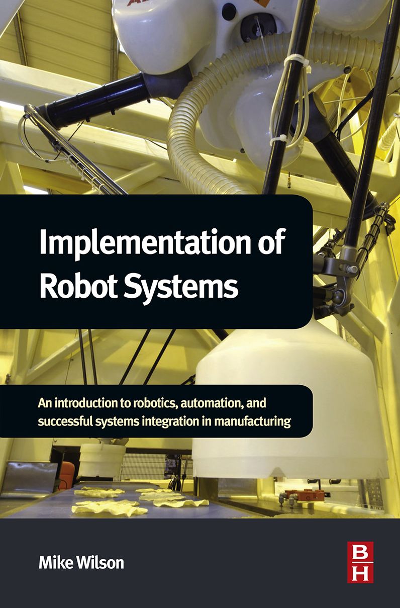 Implementation of Robot Systems: An introduction to robotics, automation, and successful systems integration in manufacturing