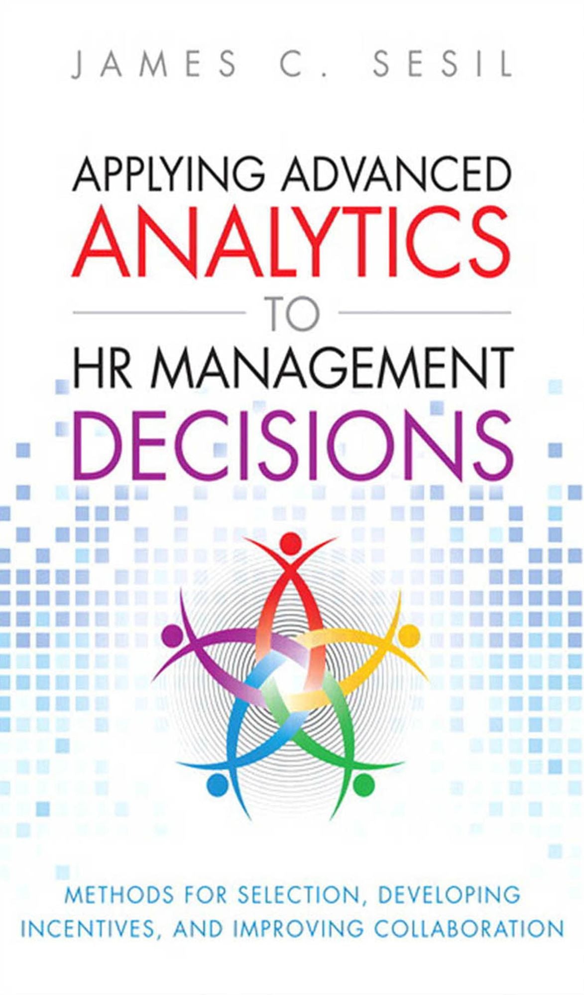 Applying Advanced Analytics to HR Management Decisions: Methods for Selection, Developing Incentives, and Improving Collaboration