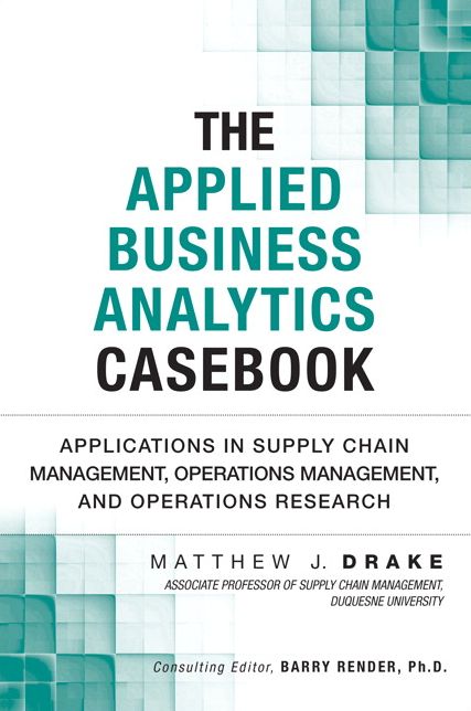 The Applied Business Analytics Casebook: Applications in Supply Chain Management, Operations Management, and Operations Research