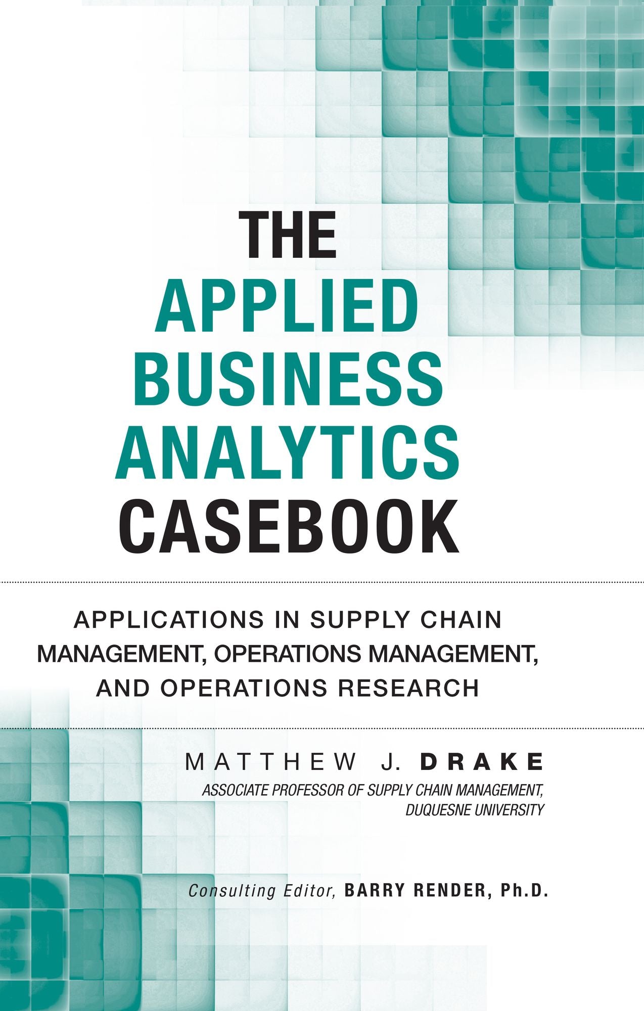 The Applied Business Analytics Casebook: Applications in Supply Chain Management, Operations Management, and Operations Research
