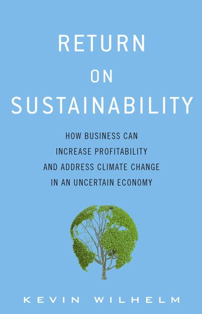 Return on Sustainability: How Business Can Increase Profitability and Address Climate Change in an Uncertain Economy