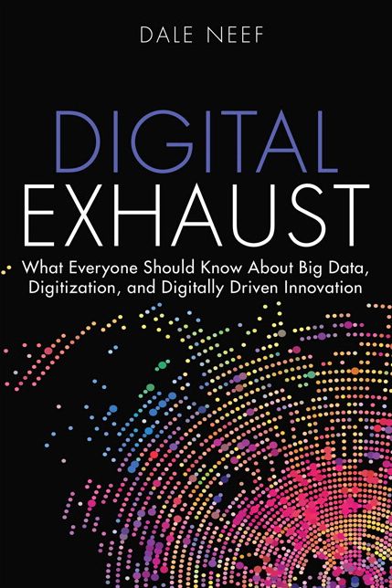 Digital Exhaust: What Everyone Should Know About Big Data, Digitization and Digitally Driven Innovation