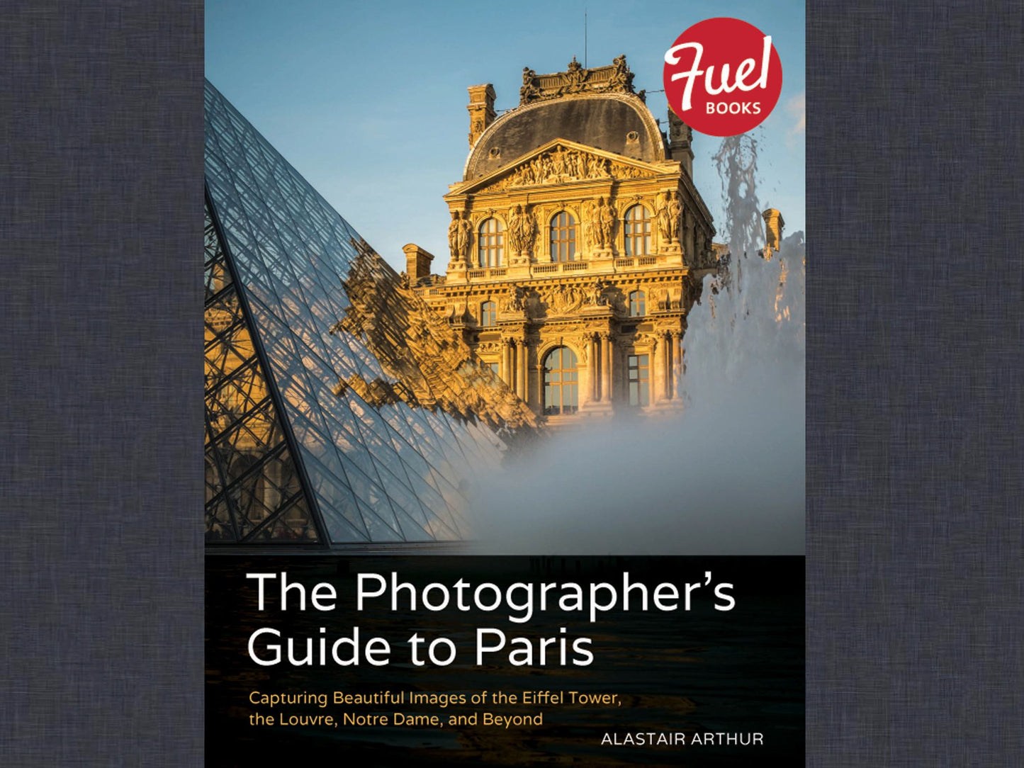 The Photographer's Guide to Paris: Capturing Beautiful Images of the Eiffel Tower, the Louvre, Notre Dame, and Beyond