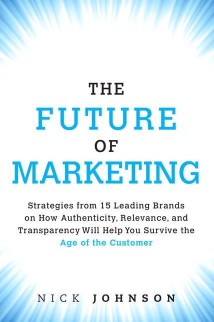 The Future of Marketing: Strategies from 15 Leading Brands on How Authenticity, Relevance, and Transparency Will Help You Survive the Age of the Customer