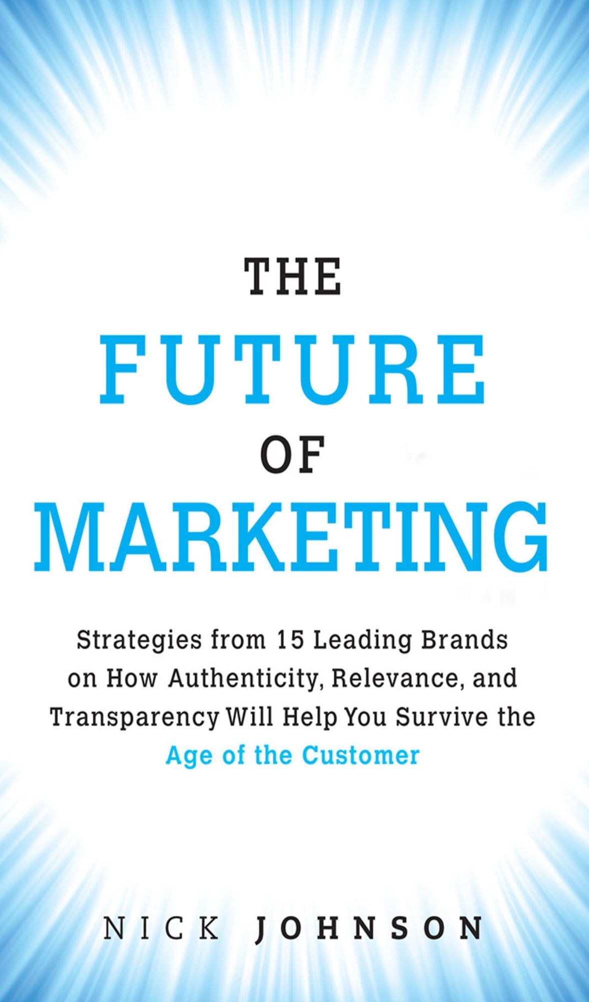 The Future of Marketing: Strategies from 15 Leading Brands on How Authenticity, Relevance, and Transparency Will Help You Survive the Age of the Customer