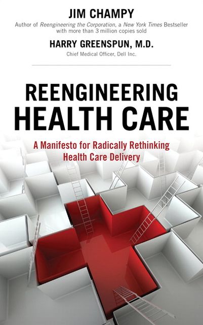Reengineering Health Care : A Manifesto for Radically Rethinking Health Care Delivery