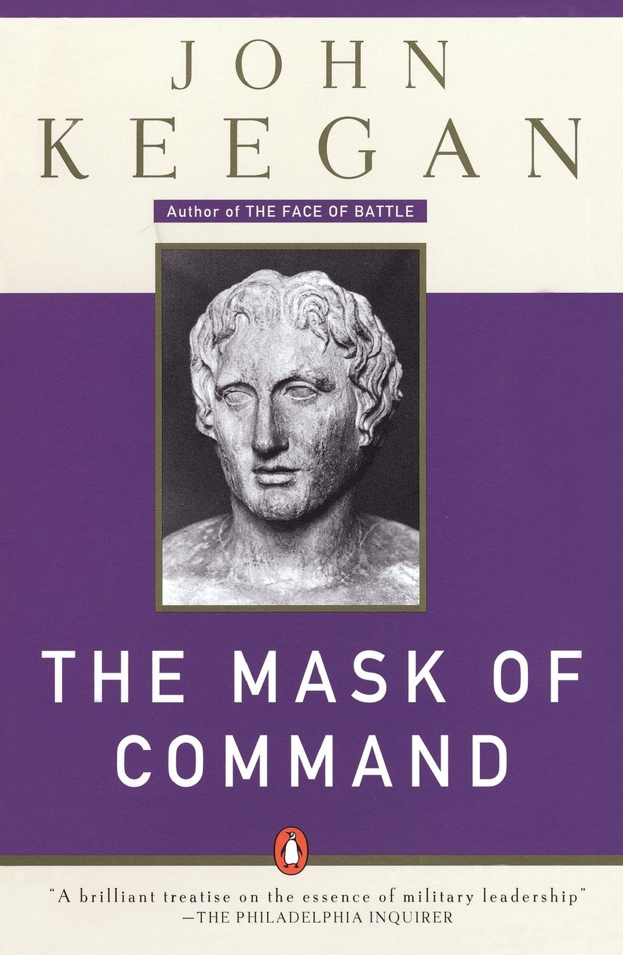 The Mask of Command: Alexander the Great, Wellington, Ulysses S. Grant, Hitler, and the Nature of Leadership
