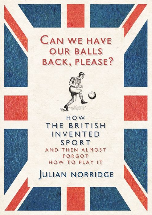 Can We Have Our Balls Back, Please?: How the British Invented Sport