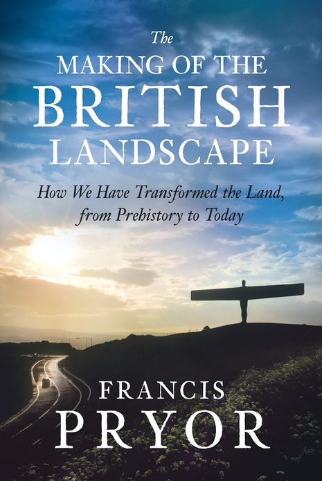 The Making of the British Landscape: How We Have Transformed the Land, from Prehistory to Today
