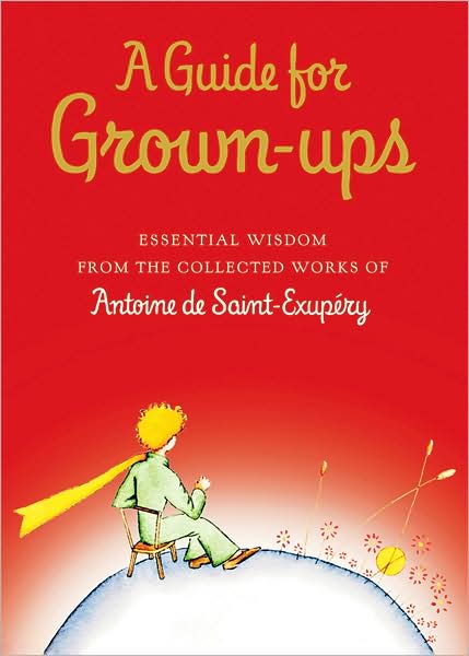 A Guide for Grown-ups: Essential Wisdom from the Collected Works of Antoine de Saint-Exupery
