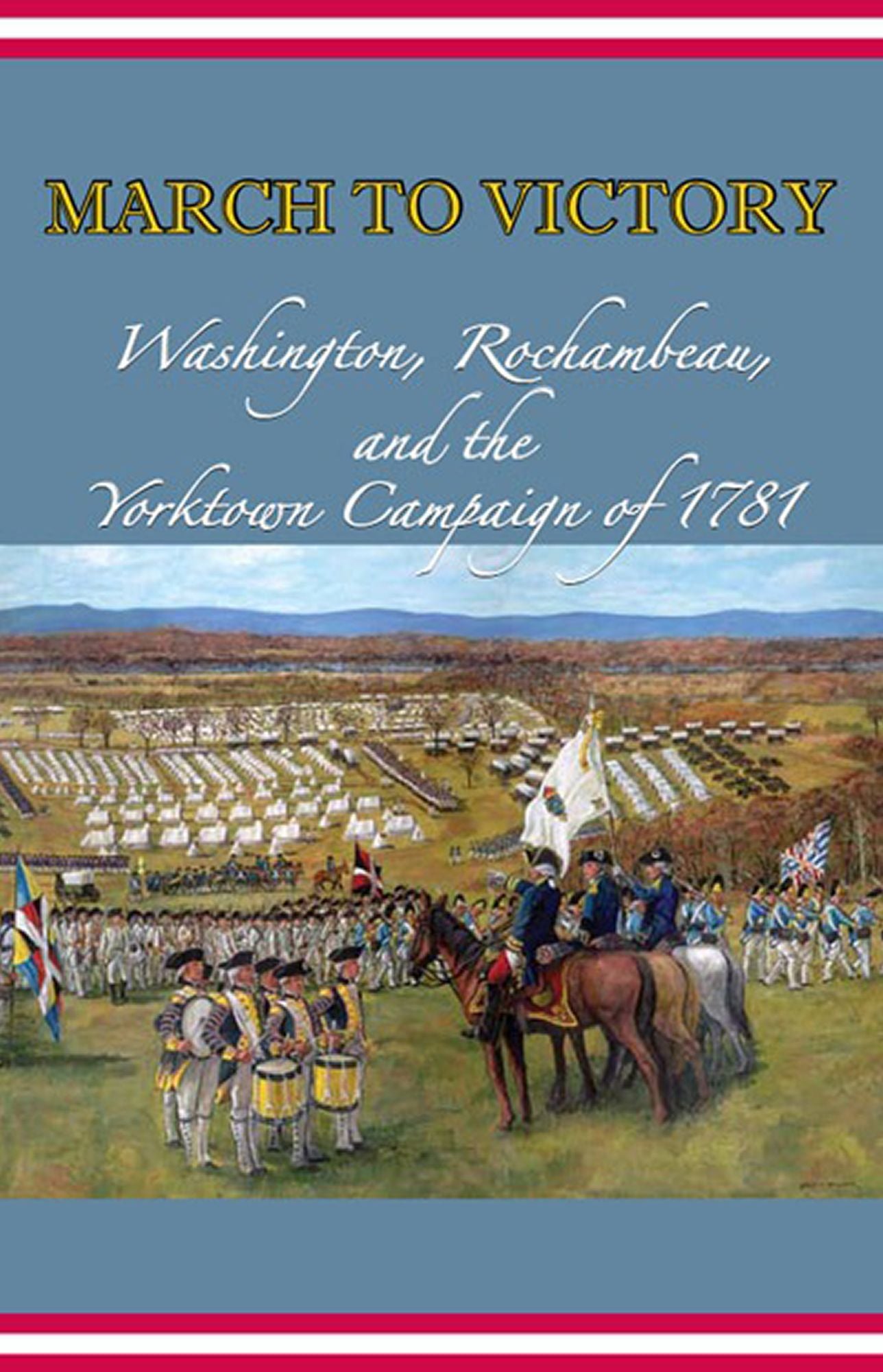 March to Victory: Washington, Rochambeau, and the Yorktown Campaign of 1781: Washington, Rochambeau, and the Yorktown Campaign of 1781
