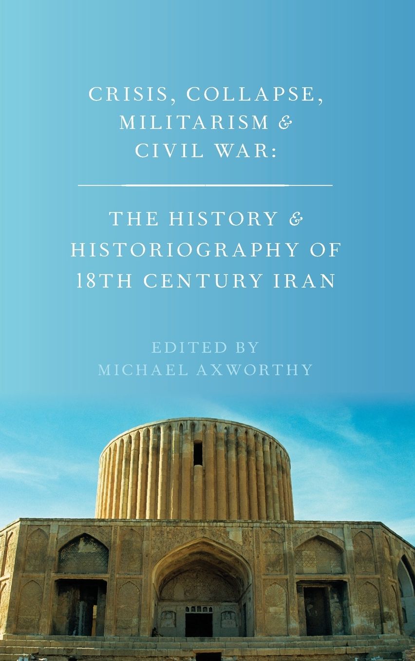 Crisis, Collapse, Militarism and Civil War: The History and Historiography of 18th Century Iran
