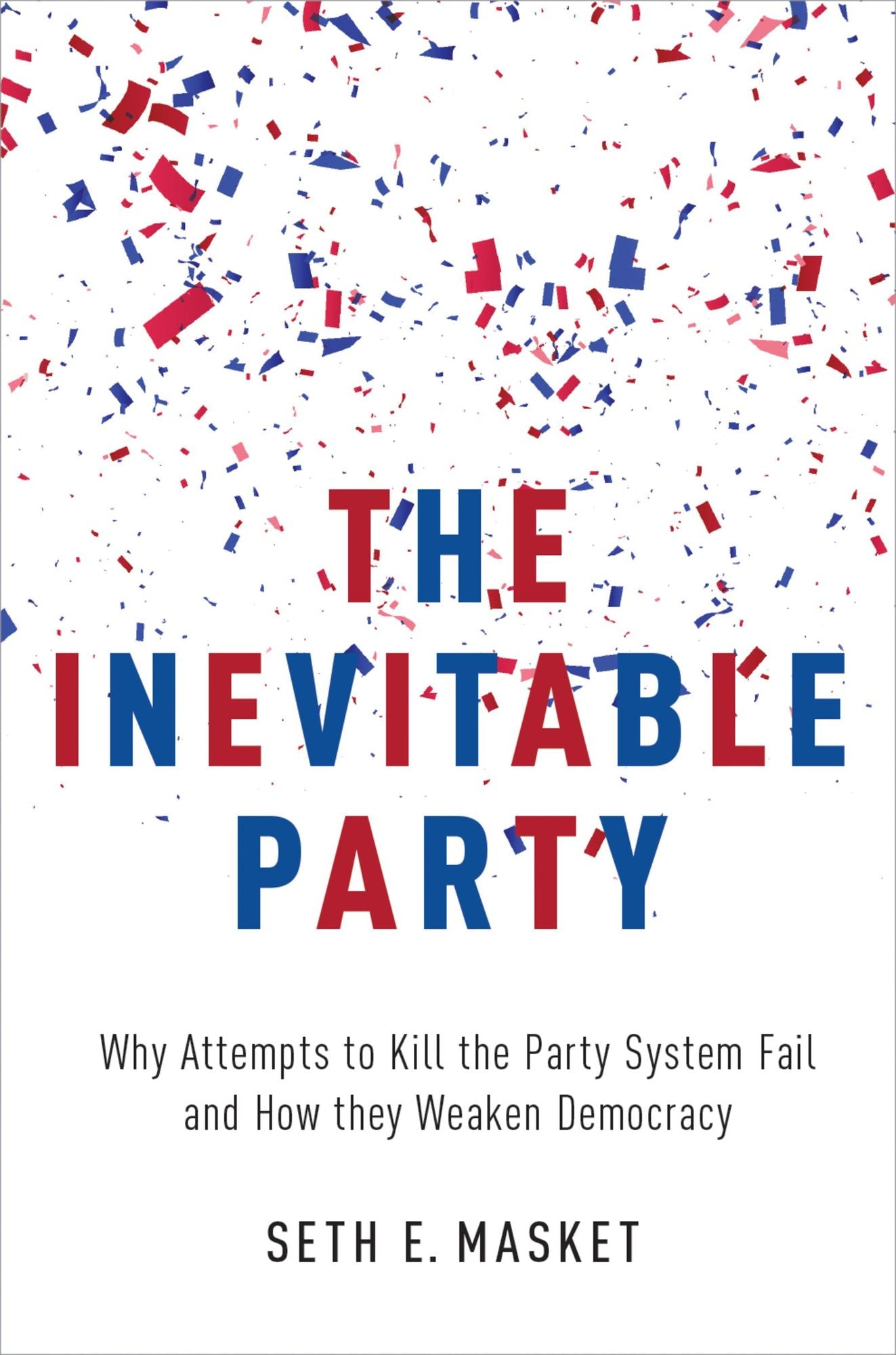 The Inevitable Party: Why Attempts to Kill the Party System Fail and How they Weaken Democracy
