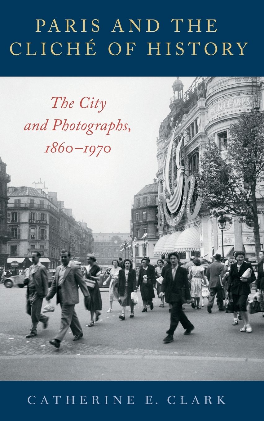 Paris and the Clichï¿½ of History: The City and Photographs, 1860-1970