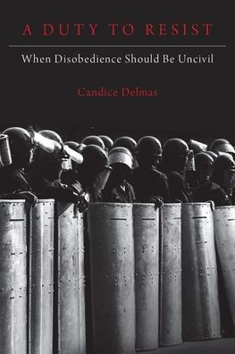 A Duty to Resist : When Disobedience Should Be Uncivil