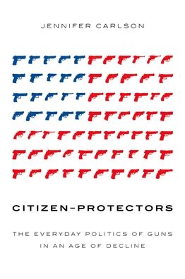 Citizen-Protectors: The Everyday Politics of Guns in an Age of Decline
