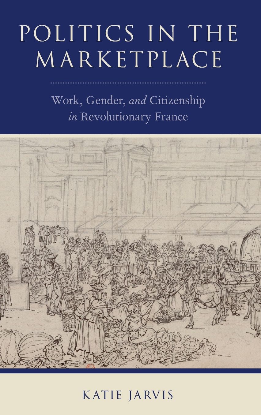 Politics in the Marketplace: Work, Gender, and Citizenship in Revolutionary France