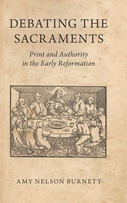 Debating the Sacraments: Print and Authority in the Early Reformation