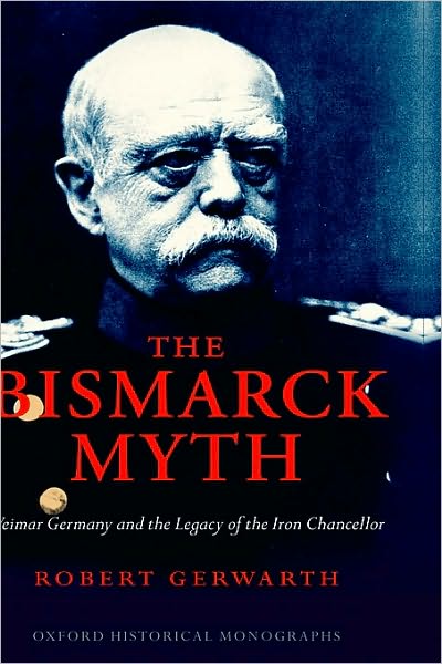 The Bismarck Myth: Weimar Germany and the Legacy of the Iron Chancellor