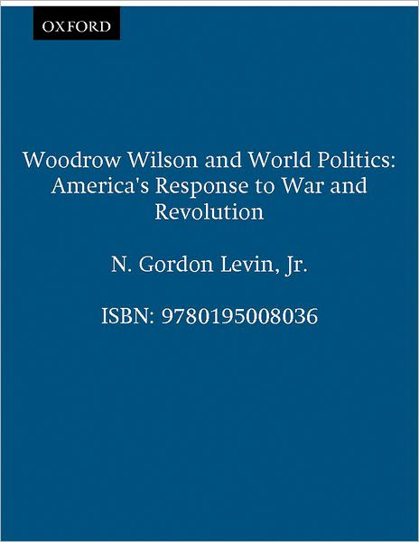 Woodrow Wilson and World Politics: America's Response to War and Revolution