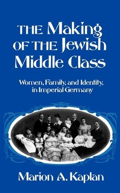 The Making of the Jewish Middle Class: Women, Family, and Identity in Imperial Germany