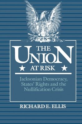 Union at Risk: Jacksonian Democracy, States' Rights, and the Nullification Crisis