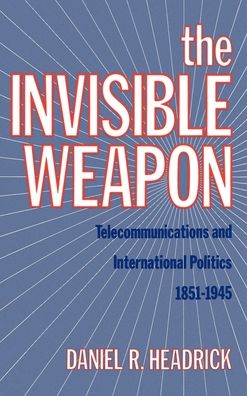 The Invisible Weapon: Telecommunications and International Politics, 1851-1945
