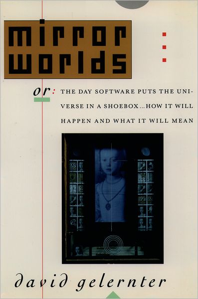 Mirror Worlds: Or the Day Software Puts the Universe in a Shoebox... How It Will Happen and What It Will Mean