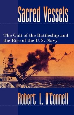 Sacred Vessels: The Cult of the Battleship and the Rise of the U. S. Navy