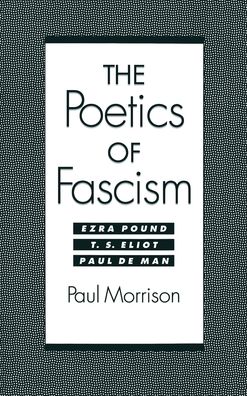 The Poetics of Fascism: Ezra Pound, T. S. Eliot, Paul de Man