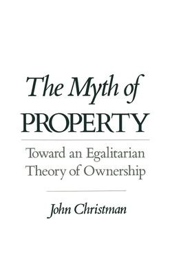 The Myth of Property: Toward an Egalitarian Theory of Ownership