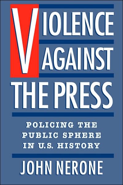 Violence Against the Press: Policing the Public Sphere in U.S. History