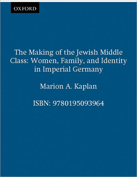 The Making of the Jewish Middle Class: Women, Family, and Identity in Imperial Germany