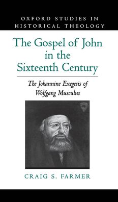 The Gospel of John in the Sixteenth Century: The Johannine Exegesis of Wolfgang Musculus (Ocford Studies in Historical Theology Series)