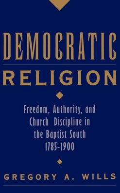 Democratic Religion: Freedom, Authority, and Church Discipline in the Baptist South, 1785-1900