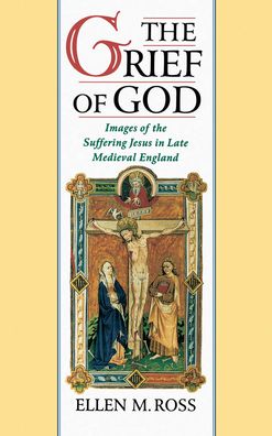 The Grief of God: Images of the Suffering Jesus in Late Medieval England