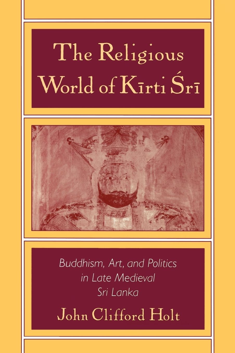 Religious World of Kiirti Srii: Buddhism, Art, and Politics in Late Medieval Sri Lanka