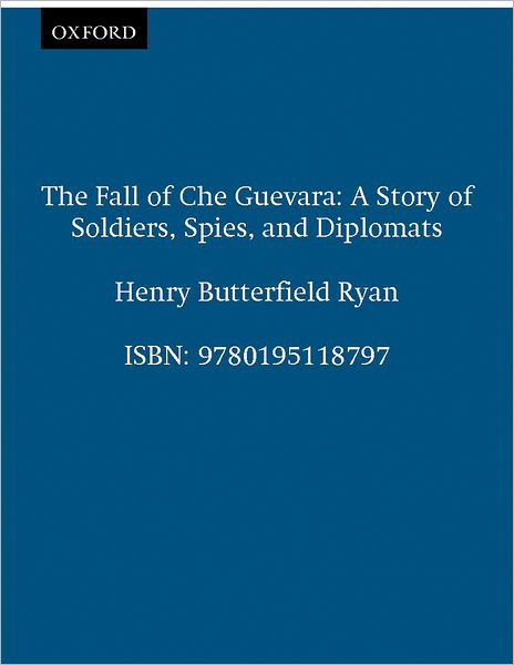 The Fall of Che Guevara: A Story of Soldiers, Spies, and Diplomats