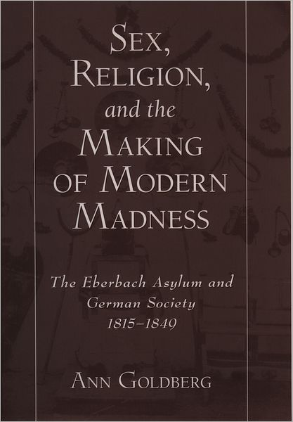 Sex, Religion, and the Making of Modern Madness: The Eberbach Asylum and German Society, 1815-1849