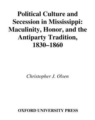 Political Culture and Secession in Mississippi: Masculinity, Honor, and the Antiparty Tradition, 1830-1860