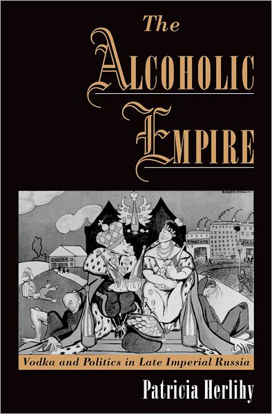 The Alcoholic Empire: Vodka and Politics in Late Imperial Russia
