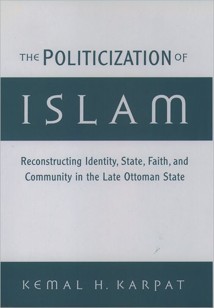 The Politicization of Islam: Reconstructing Identity, State, Faith, and Community in the Late Ottoman State