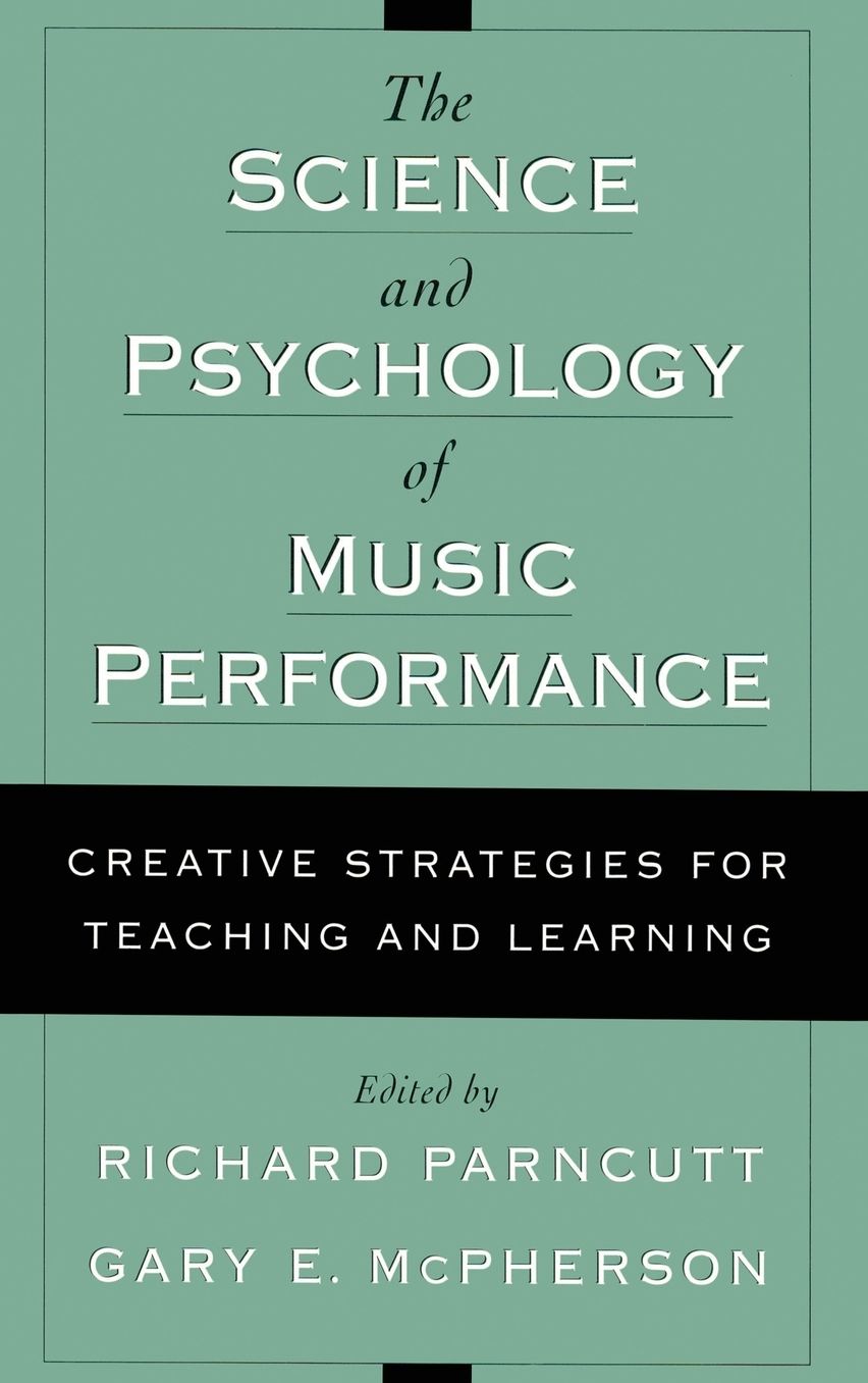 The Science and Psychology of Music Performance: Creative Strategies for Teaching and Learning