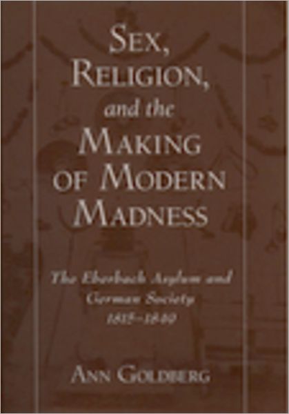 Sex, Religion, and the Making of Modern Madness: The Eberbach Asylum and German Society, 1815-1849