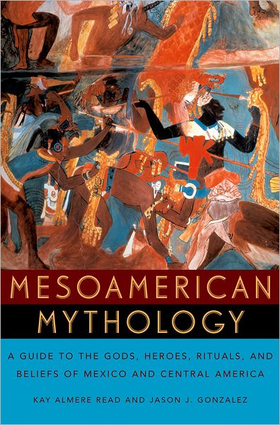 Mesoamerican Mythology: A Guide to the Gods, Heroes, Rituals, and Beliefs of Mexico and Central America