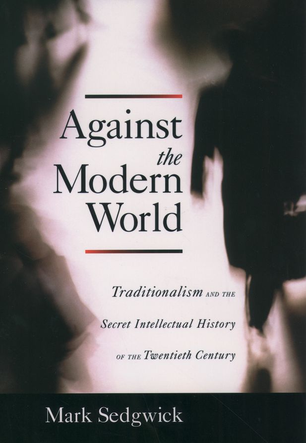 Against the Modern World: Traditionalism and the Secret Intellectual History of the Twentieth Century
