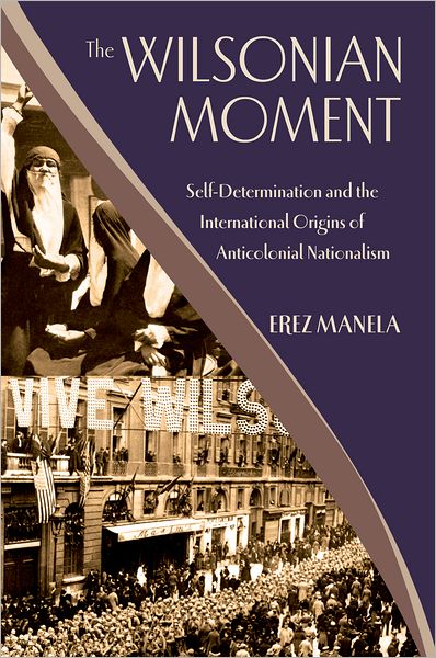 The Wilsonian Moment: Self Determination and the International Origins of Anticolonial Nationalism